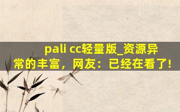 pali cc轻量版_资源异常的丰富，网友：已经在看了!